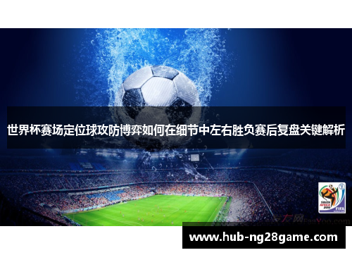 世界杯赛场定位球攻防博弈如何在细节中左右胜负赛后复盘关键解析 世界杯赛场定位球攻防博弈如何在细节中左右胜负赛后复盘关键解析