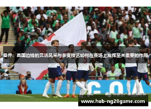 桑乔：英国边锋的灵活风采与多变技艺如何在赛场上发挥至关重要的作用