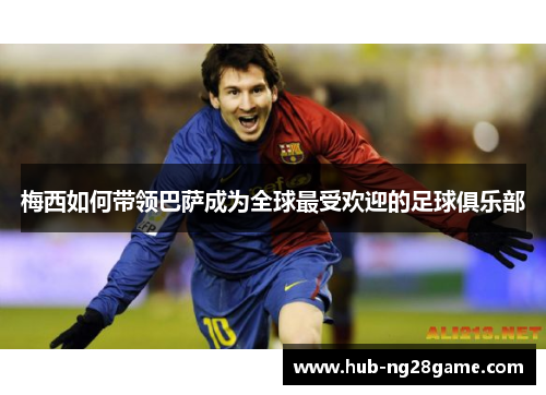 梅西如何带领巴萨成为全球最受欢迎的足球俱乐部 梅西如何带领巴萨成为全球最受欢迎的足球俱乐部