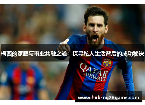 梅西的家庭与事业共融之道:探寻私人生活背后的成功秘诀 梅西的家庭与事业共融之道:探寻私人生活背后的成功秘诀