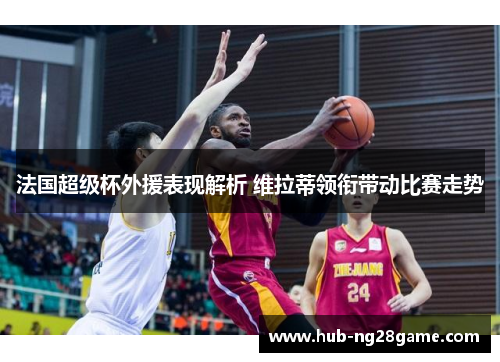 法国超级杯外援表现解析 维拉蒂领衔带动比赛走势 法国超级杯外援表现解析 维拉蒂领衔带动比赛走势