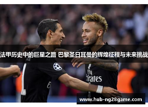 法甲历史中的巨星之路 巴黎圣日耳曼的辉煌征程与未来挑战 法甲历史中的巨星之路 巴黎圣日耳曼的辉煌征程与未来挑战
