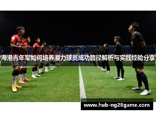 海港青年军如何培养潜力球员成功路径解析与实践经验分享 海港青年军如何培养潜力球员成功路径解析与实践经验分享
