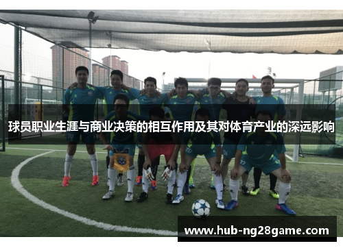 球员职业生涯与商业决策的相互作用及其对体育产业的深远影响 球员职业生涯与商业决策的相互作用及其对体育产业的深远影响