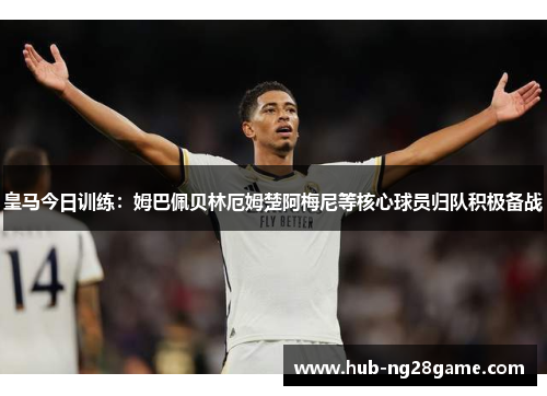 皇马今日训练:姆巴佩贝林厄姆楚阿梅尼等核心球员归队积极备战 皇马今日训练:姆巴佩贝林厄姆楚阿梅尼等核心球员归队积极备战