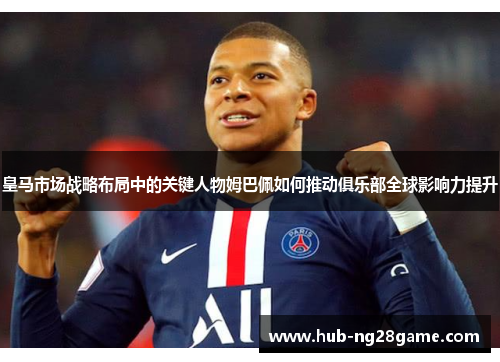 皇马市场战略布局中的关键人物姆巴佩如何推动俱乐部全球影响力提升 皇马市场战略布局中的关键人物姆巴佩如何推动俱乐部全球影响力提升