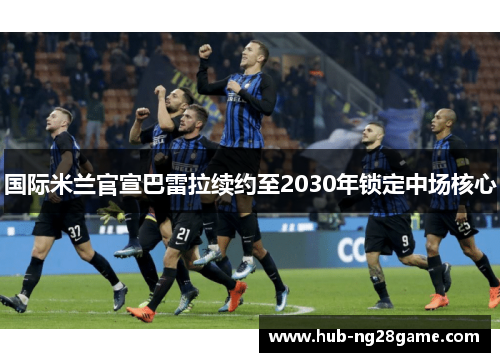 国际米兰官宣巴雷拉续约至2030年锁定中场核心