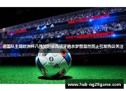 德国队主场欧洲杯八强加时被西班牙绝杀梦想戛然而止引发热议关注 德国队主场欧洲杯八强加时被西班牙绝杀梦想戛然而止引发热议关注