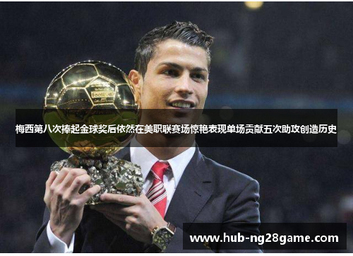 梅西第八次捧起金球奖后依然在美职联赛场惊艳表现单场贡献五次助攻创造历史 梅西第八次捧起金球奖后依然在美职联赛场惊艳表现单场贡献五次助攻创造历史