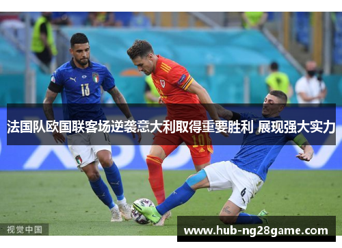 法国队欧国联客场逆袭意大利取得重要胜利 展现强大实力 法国队欧国联客场逆袭意大利取得重要胜利 展现强大实力