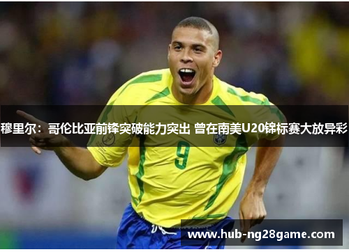 穆里尔:哥伦比亚前锋突破能力突出 曾在南美U20锦标赛大放异彩 穆里尔:哥伦比亚前锋突破能力突出 曾在南美U20锦标赛大放异彩