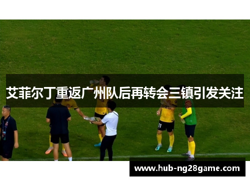 艾菲尔丁重返广州队后再转会三镇引发关注