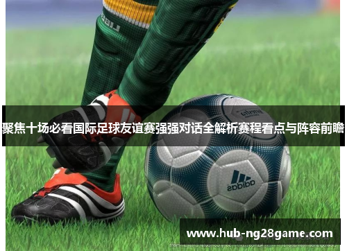 聚焦十场必看国际足球友谊赛强强对话全解析赛程看点与阵容前瞻